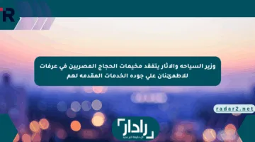 وزير السياحة والآثار يتفقد مخيمات الحجاج المصريين في عرفات للاطمئنان على جودة الخدمات المقدمة لهم